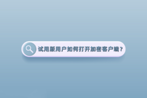 试用版用户如何打开加密客户端？试用期结束后有哪些变化？