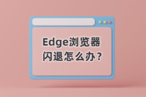 Edge浏览器闪退怎么办?Edge浏览器闪退的解决办法