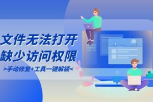 文件无法打开提示“缺少访问权限”?手动修复+工具一键解锁(附操作步骤)