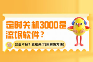 定时关机3000是流氓软件？卸载不掉？真相来了（附解决方法）
